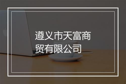 遵义市天富商贸有限公司