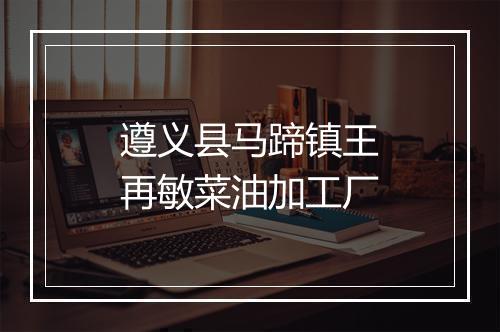 遵义县马蹄镇王再敏菜油加工厂