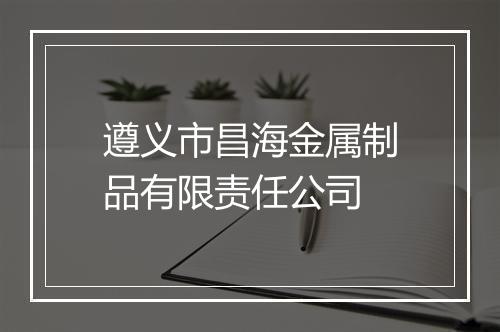 遵义市昌海金属制品有限责任公司