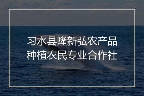 习水县隆新弘农产品种植农民专业合作社