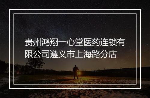 贵州鸿翔一心堂医药连锁有限公司遵义市上海路分店