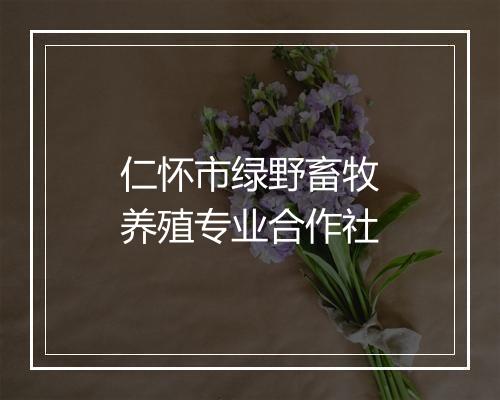 仁怀市绿野畜牧养殖专业合作社