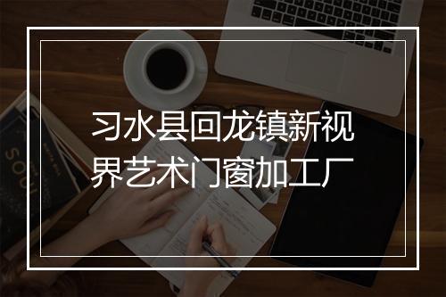 习水县回龙镇新视界艺术门窗加工厂