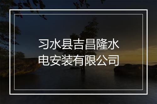 习水县吉昌隆水电安装有限公司