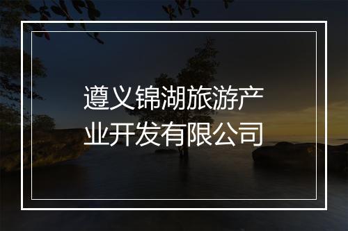 遵义锦湖旅游产业开发有限公司
