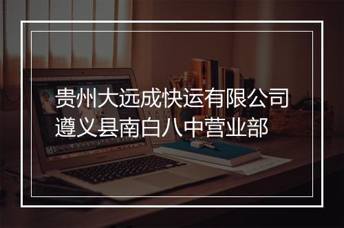 贵州大远成快运有限公司遵义县南白八中营业部