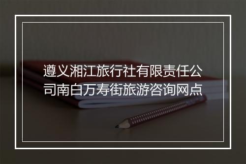 遵义湘江旅行社有限责任公司南白万寿街旅游咨询网点