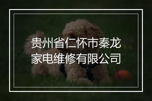 贵州省仁怀市秦龙家电维修有限公司