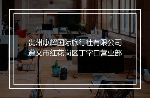 贵州康辉国际旅行社有限公司遵义市红花岗区丁字口营业部