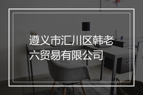 遵义市汇川区韩老六贸易有限公司