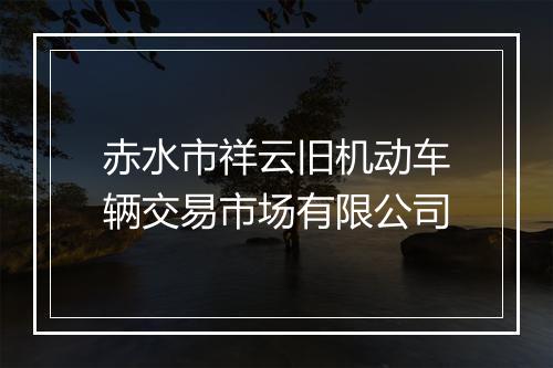 赤水市祥云旧机动车辆交易市场有限公司