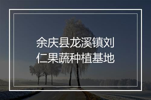 余庆县龙溪镇刘仁果蔬种植基地