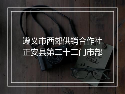 遵义市西郊供销合作社正安县第二十二门市部