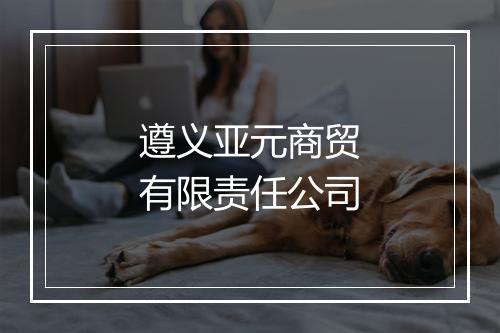 遵义亚元商贸有限责任公司