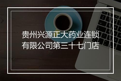 贵州兴源正大药业连锁有限公司第三十七门店