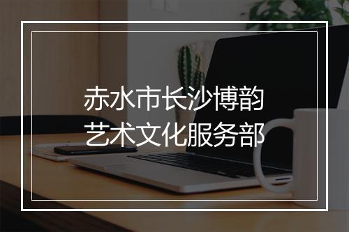 赤水市长沙博韵艺术文化服务部