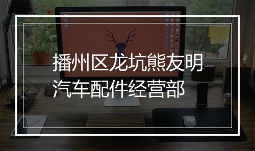 播州区龙坑熊友明汽车配件经营部
