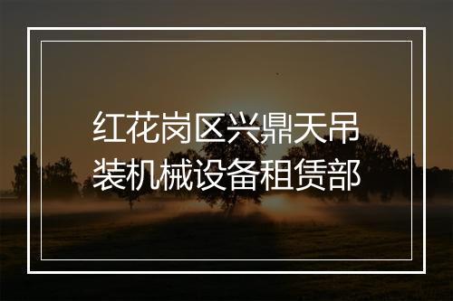红花岗区兴鼎天吊装机械设备租赁部