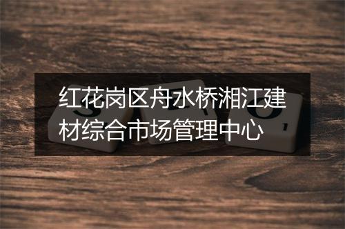红花岗区舟水桥湘江建材综合市场管理中心