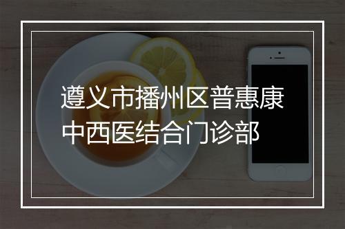 遵义市播州区普惠康中西医结合门诊部