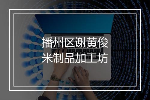 播州区谢黄俊米制品加工坊