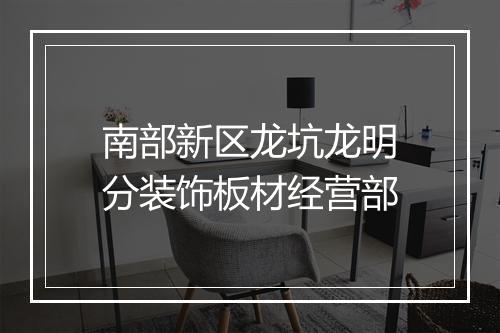 南部新区龙坑龙明分装饰板材经营部