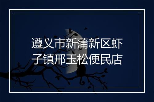 遵义市新蒲新区虾子镇邢玉松便民店