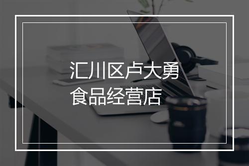 汇川区卢大勇食品经营店