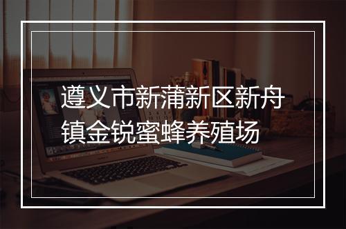 遵义市新蒲新区新舟镇金锐蜜蜂养殖场