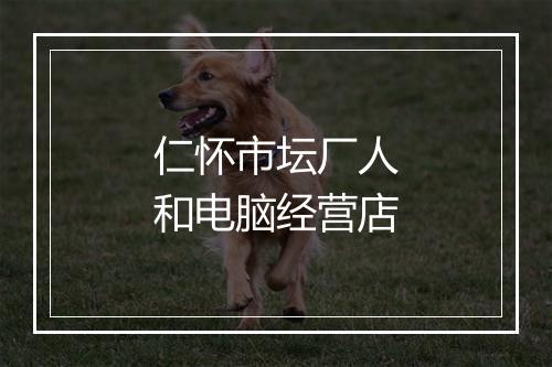 仁怀市坛厂人和电脑经营店