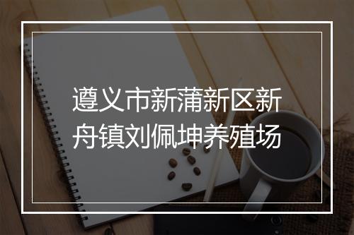 遵义市新蒲新区新舟镇刘佩坤养殖场
