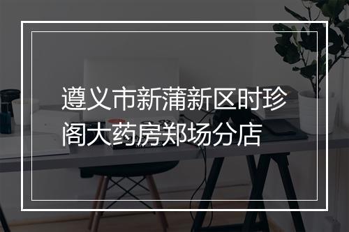 遵义市新蒲新区时珍阁大药房郑场分店