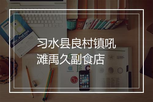 习水县良村镇吼滩禹久副食店