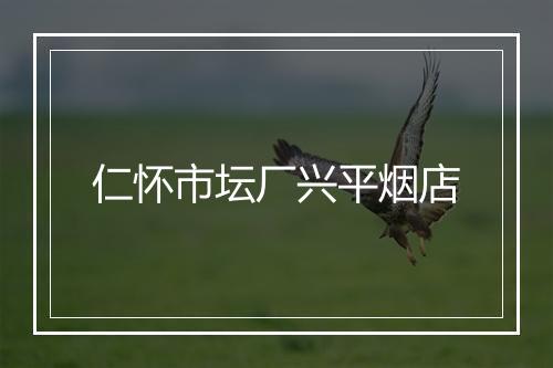 仁怀市坛厂兴平烟店