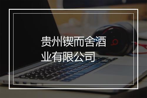 贵州锲而舍酒业有限公司