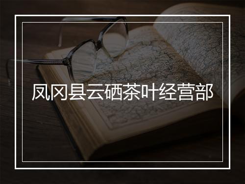 凤冈县云硒茶叶经营部