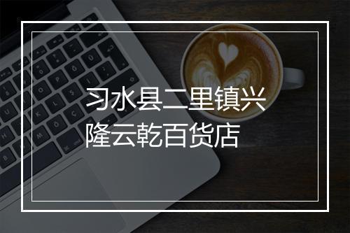 习水县二里镇兴隆云乾百货店
