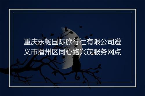 重庆乐畅国际旅行社有限公司遵义市播州区同心路兴茂服务网点