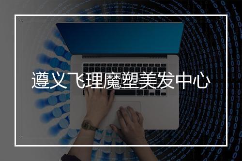 遵义飞理魔塑美发中心