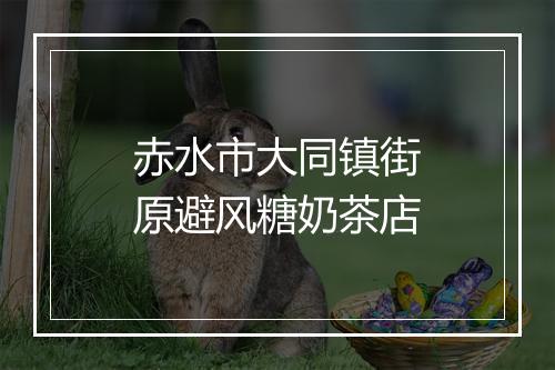 赤水市大同镇街原避风糖奶茶店