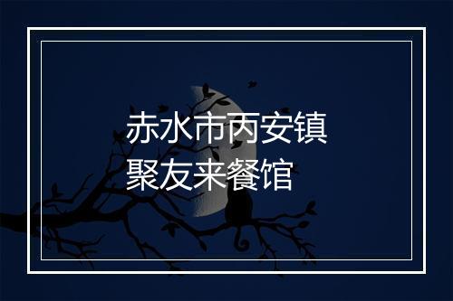 赤水市丙安镇聚友来餐馆