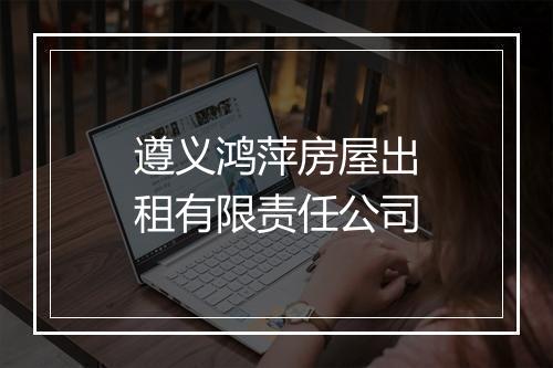 遵义鸿萍房屋出租有限责任公司