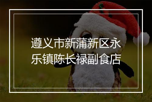 遵义市新蒲新区永乐镇陈长禄副食店