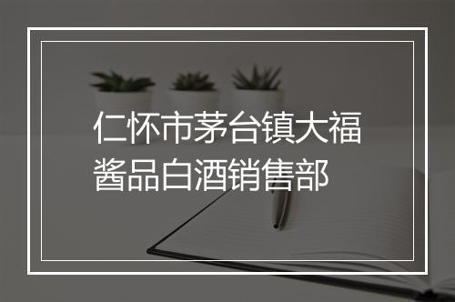 仁怀市茅台镇大福酱品白酒销售部