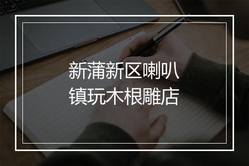 新蒲新区喇叭镇玩木根雕店