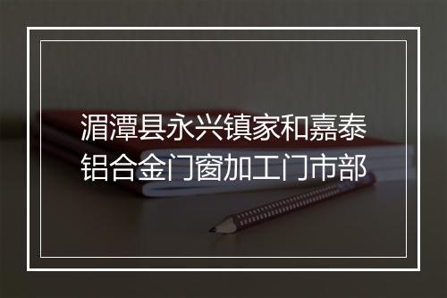 湄潭县永兴镇家和嘉泰铝合金门窗加工门市部