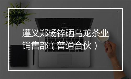 遵义郑杨锌硒乌龙茶业销售部（普通合伙）