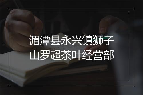 湄潭县永兴镇狮子山罗超茶叶经营部