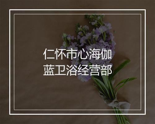 仁怀市心海伽蓝卫浴经营部