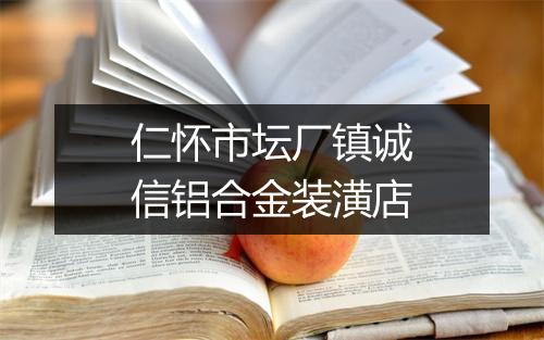 仁怀市坛厂镇诚信铝合金装潢店